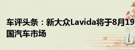 车评头条：新大众Lavida将于8月19日登陆中国汽车市场