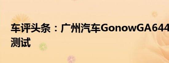 车评头条：广州汽车GonowGA6440在中国测试