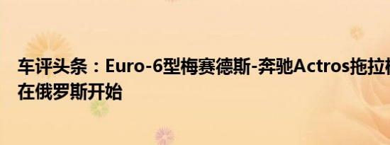 车评头条：Euro-6型梅赛德斯-奔驰Actros拖拉机的生产将在俄罗斯开始