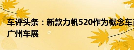 车评头条：新款力帆520作为概念车首次亮相广州车展