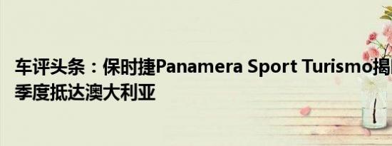 车评头条：保时捷Panamera Sport Turismo揭晓将于第四季度抵达澳大利亚