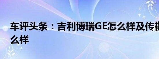 车评头条：吉利博瑞GE怎么样及传祺GA6怎么样