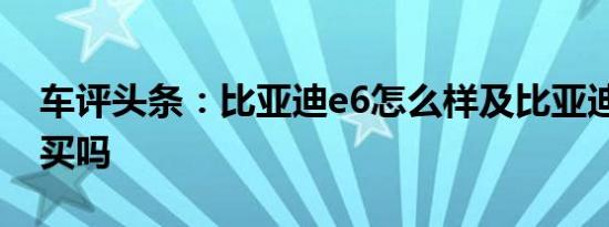 车评头条：比亚迪e6怎么样及比亚迪e6值得买吗