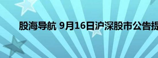 股海导航 9月16日沪深股市公告提示