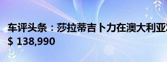 车评头条：莎拉蒂吉卜力在澳大利亚发售售价$ 138,990