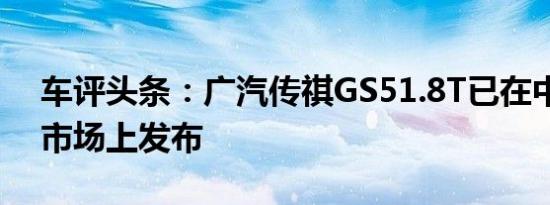 车评头条：广汽传祺GS51.8T已在中国汽车市场上发布