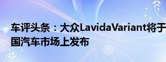 车评头条：大众LavidaVariant将于6月在中国汽车市场上发布