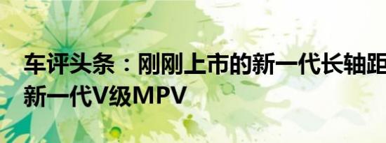 车评头条：刚刚上市的新一代长轴距E级车和新一代V级MPV