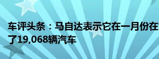 车评头条：马自达表示它在一月份在中国售出了19,068辆汽车