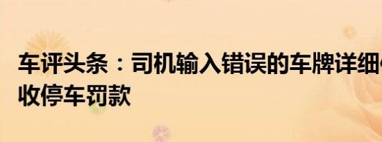 车评头条：司机输入错误的车牌详细信息可免收停车罚款