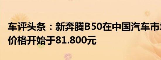 车评头条：新奔腾B50在中国汽车市场上发布价格开始于81.800元