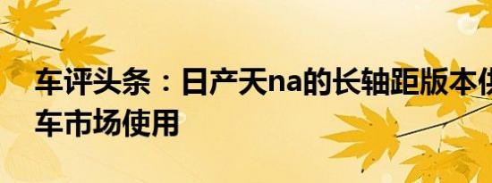 车评头条：日产天na的长轴距版本供中国汽车市场使用