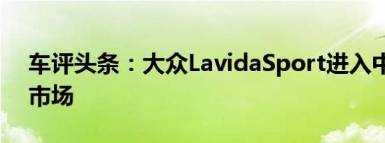 车评头条：大众LavidaSport进入中国汽车市场