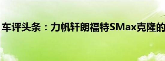 车评头条：力帆轩朗福特SMax克隆的新照片