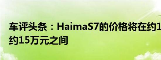 车评头条：HaimaS7的价格将在约11万元至约15万元之间