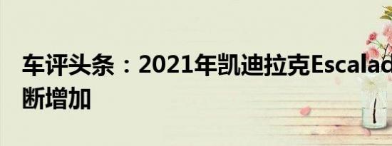 车评头条：2021年凯迪拉克Escalade订单不断增加