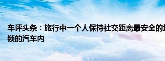 车评头条：旅行中一个人保持社交距离最安全的地方是在上锁的汽车内