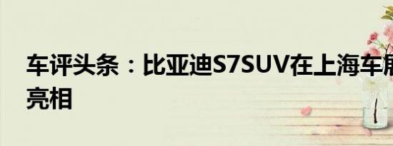 车评头条：比亚迪S7SUV在上海车展上首次亮相