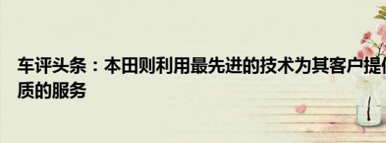 车评头条：本田则利用最先进的技术为其客户提供舒适和优质的服务