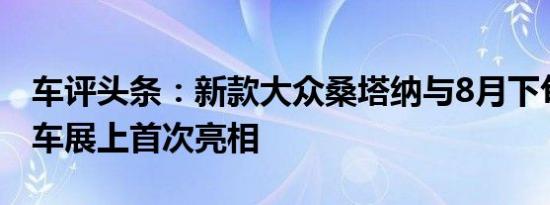 车评头条：新款大众桑塔纳与8月下旬在成都车展上首次亮相