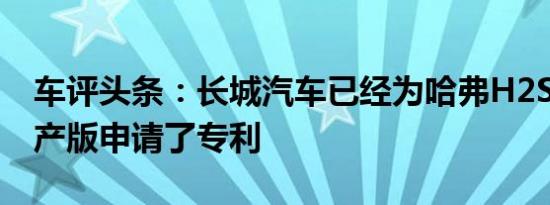 车评头条：长城汽车已经为哈弗H2SUV的量产版申请了专利