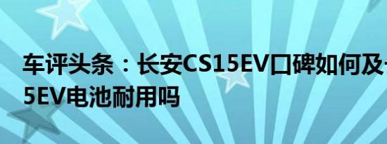 车评头条：长安CS15EV口碑如何及长安CS15EV电池耐用吗