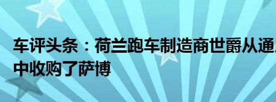 车评头条：荷兰跑车制造商世爵从通用汽车手中收购了萨博