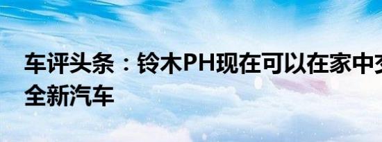 车评头条：铃木PH现在可以在家中交付您的全新汽车