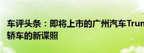 车评头条：即将上市的广州汽车TrumpchiAF轿车的新谍照