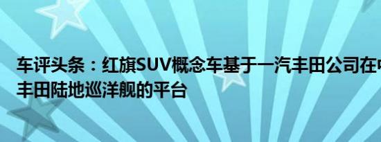 车评头条：红旗SUV概念车基于一汽丰田公司在中国制造的丰田陆地巡洋舰的平台