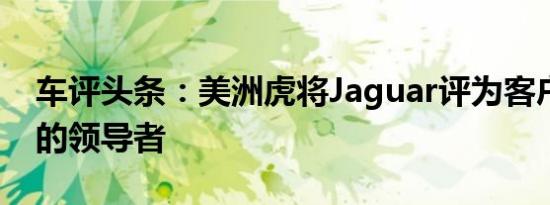 车评头条：美洲虎将Jaguar评为客户满意度的领导者