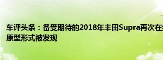 车评头条：备受期待的2018年丰田Supra再次在纽博格林以原型形式被发现