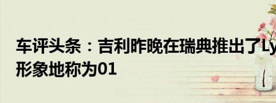 车评头条：吉利昨晚在瑞典推出了Lynk＆Co形象地称为01