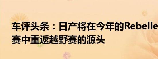 车评头条：日产将在今年的RebelleRally比赛中重返越野赛的源头