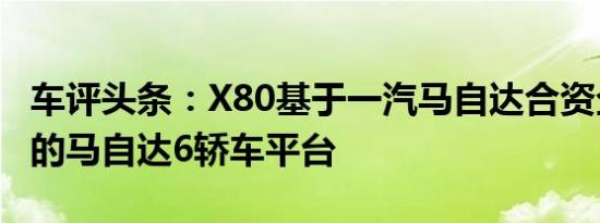 车评头条：X80基于一汽马自达合资企业生产的马自达6轿车平台