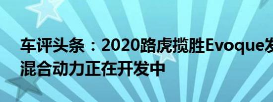 车评头条：2020路虎揽胜Evoque发现柴油混合动力正在开发中