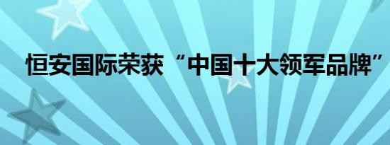 恒安国际荣获“中国十大领军品牌”称号