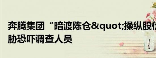 奔腾集团“暗渡陈仓"操纵股价 多次威胁恐吓调查人员