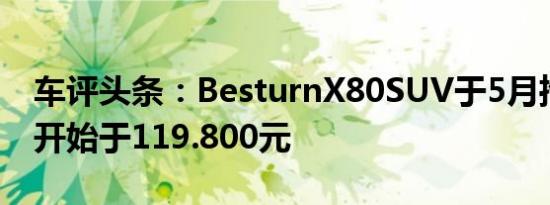 车评头条：BesturnX80SUV于5月推出价格开始于119.800元