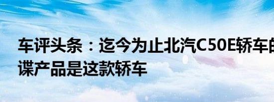 车评头条：迄今为止北汽C50E轿车的最佳间谍产品是这款轿车