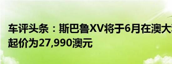 车评头条：斯巴鲁XV将于6月在澳大利亚发售起价为27,990澳元