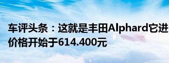 车评头条：这就是丰田Alphard它进口到中国价格开始于614.400元