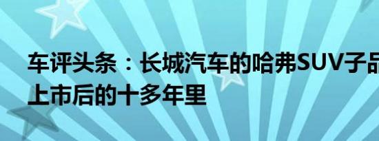 车评头条：长城汽车的哈弗SUV子品牌首次上市后的十多年里