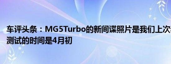 车评头条：MG5Turbo的新间谍照片是我们上次看到它进行测试的时间是4月初