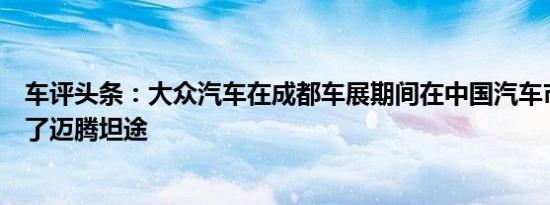 车评头条：大众汽车在成都车展期间在中国汽车市场上推出了迈腾坦途