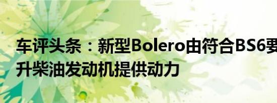 车评头条：新型Bolero由符合BS6要求的1.5升柴油发动机提供动力