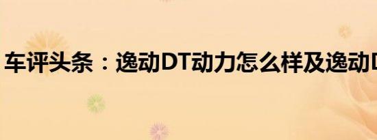 车评头条：逸动DT动力怎么样及逸动DT口碑