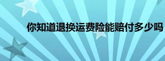 你知道退换运费险能赔付多少吗？