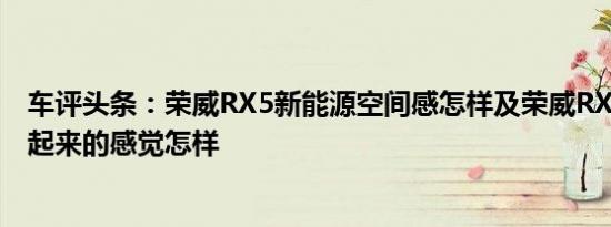 车评头条：荣威RX5新能源空间感怎样及荣威RX5新能源开起来的感觉怎样