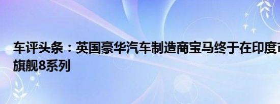 车评头条：英国豪华汽车制造商宝马终于在印度市场推出了旗舰8系列